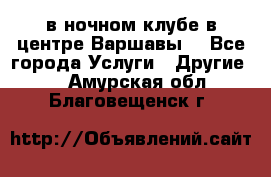 Open Bar в ночном клубе в центре Варшавы! - Все города Услуги » Другие   . Амурская обл.,Благовещенск г.